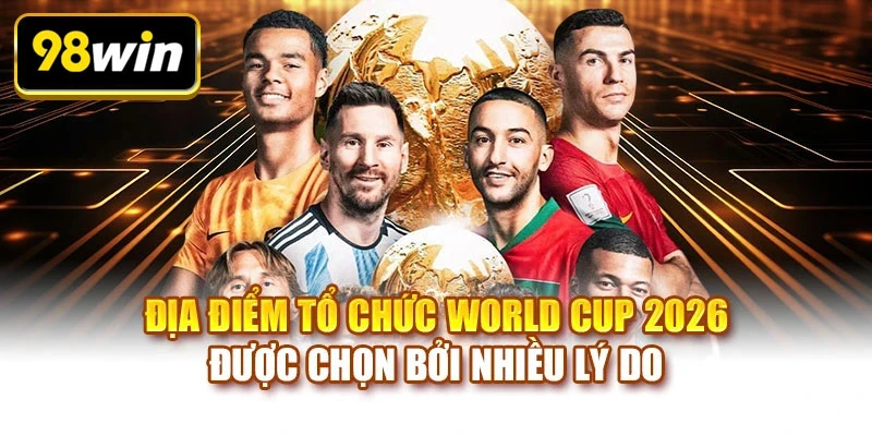 Địa điểm tổ chức World Cup 2026 được chọn bởi nhiều lý do
