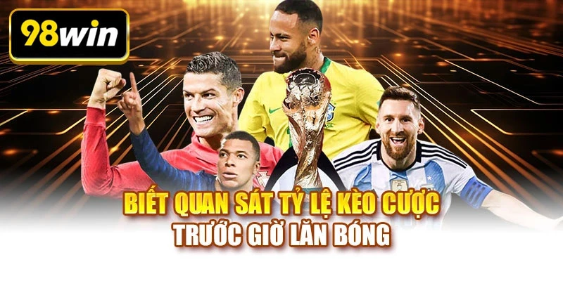 Biết quan sát tỷ lệ kèo cược trước giờ lăn bóng